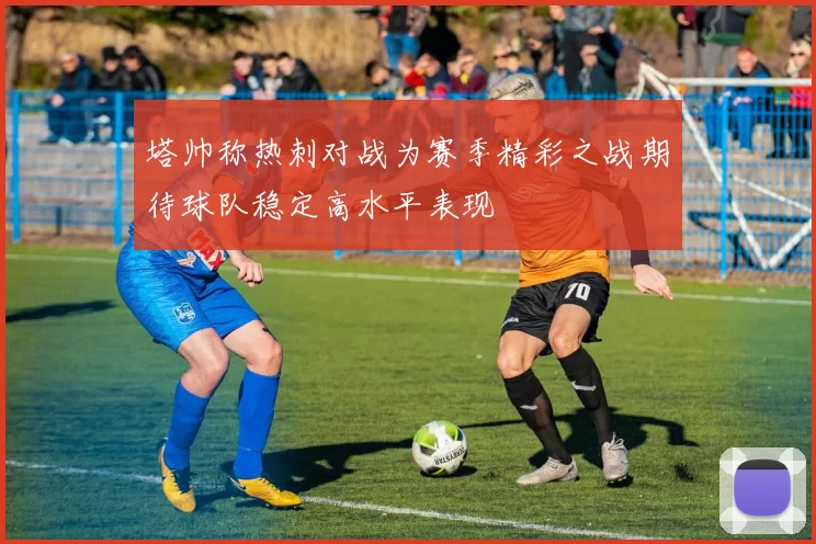 塔帅称热刺对战为赛季精彩之战期待球队稳定高水平表现
