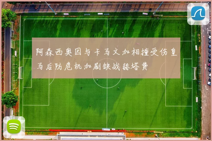 阿森西奥因与卡马文加相撞受伤皇马后防危机加剧缺战赫塔费