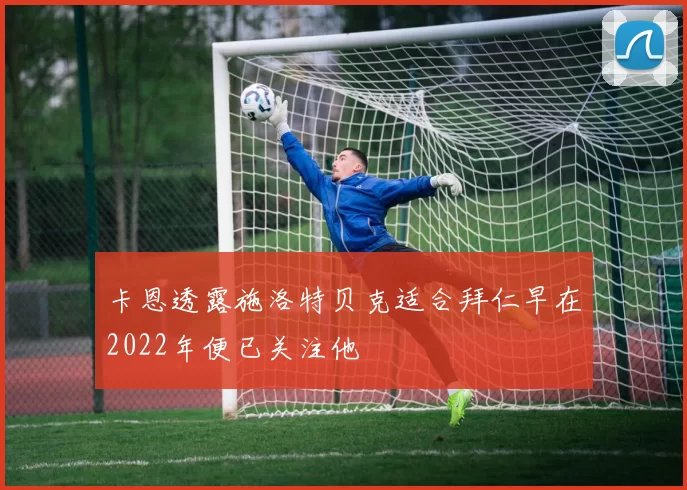 卡恩透露施洛特贝克适合拜仁早在2022年便已关注他