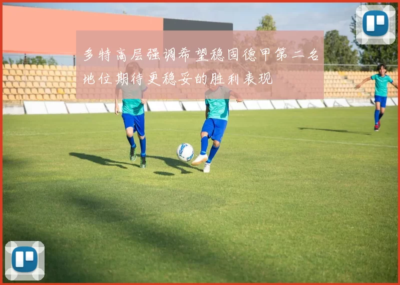 多特高层强调希望稳固德甲第二名地位期待更稳妥的胜利表现