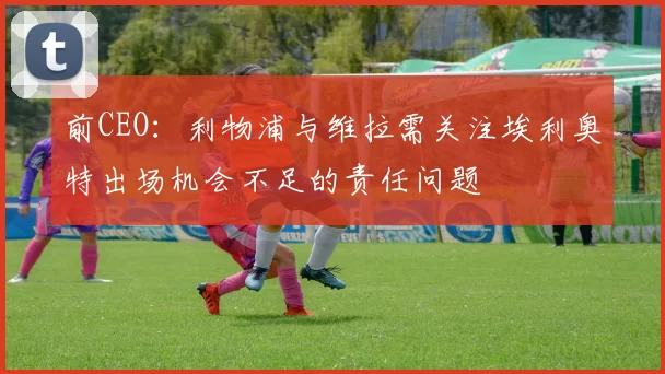 前CEO：利物浦与维拉需关注埃利奥特出场机会不足的责任问题
