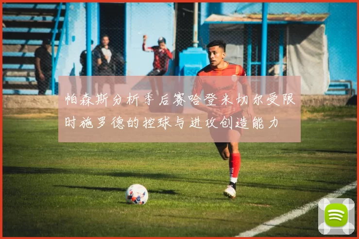 帕森斯分析季后赛哈登米切尔受限时施罗德的控球与进攻创造能力