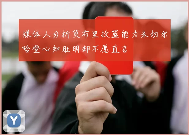 媒体人分析莫布里投篮能力米切尔哈登心知肚明却不愿直言