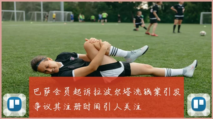 巴萨会员起诉拉波尔塔洗钱案引发争议其注册时间引人关注