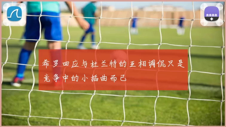 希罗回应与杜兰特的互相调侃只是竞争中的小插曲而已