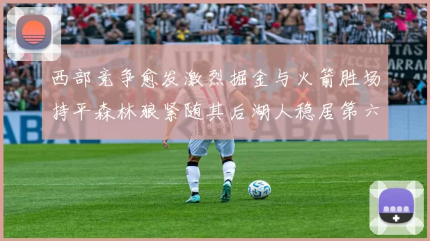 西部竞争愈发激烈掘金与火箭胜场持平森林狼紧随其后湖人稳居第六