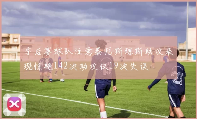 季后赛球队注意泰厄斯琼斯助攻表现惊艳142次助攻仅19次失误