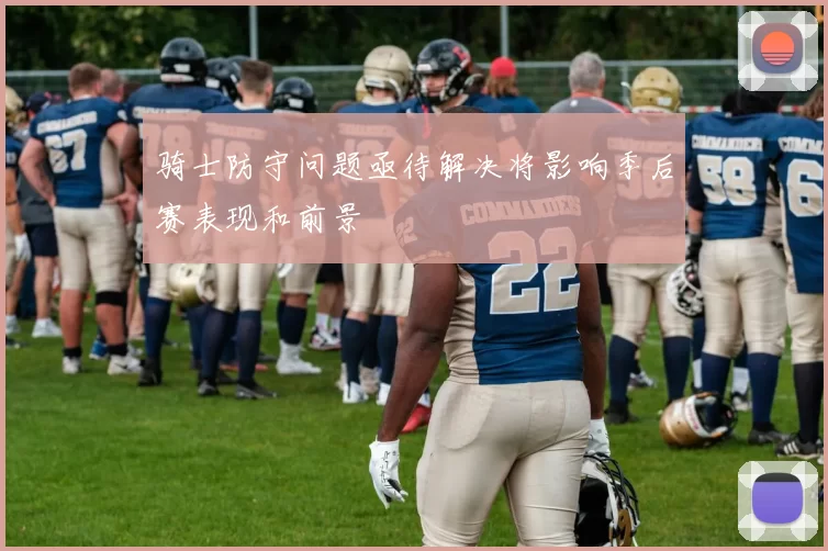 骑士防守问题亟待解决将影响季后赛表现和前景