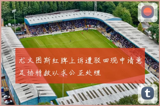 尤文图斯红牌上诉遭驳回现申请意足协特赦以求公正处理
