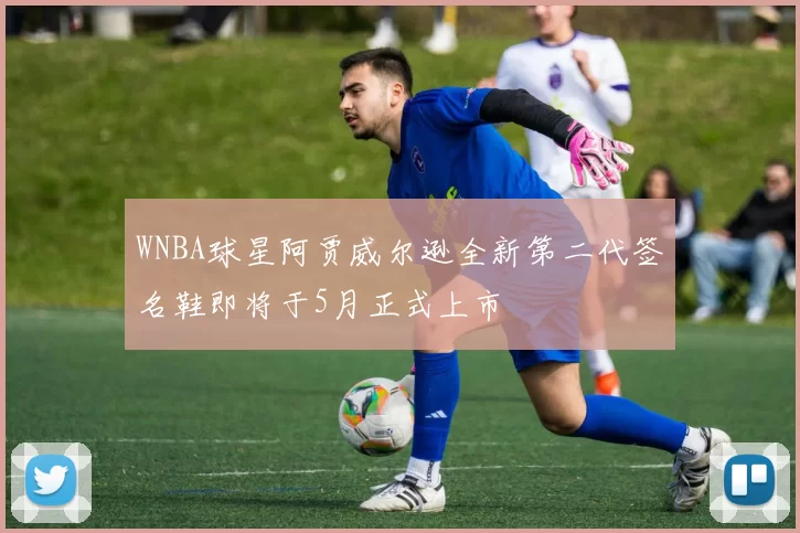 WNBA球星阿贾威尔逊全新第二代签名鞋即将于5月正式上市