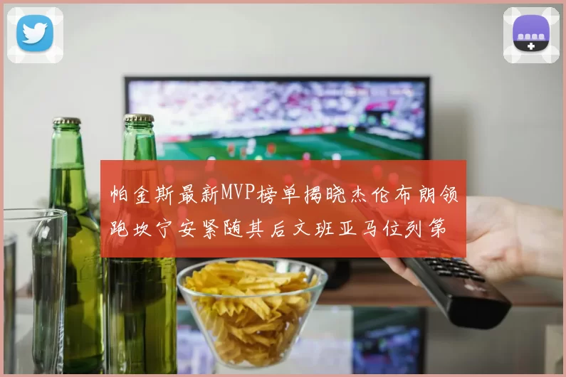 帕金斯最新MVP榜单揭晓杰伦布朗领跑坎宁安紧随其后文班亚马位列第三