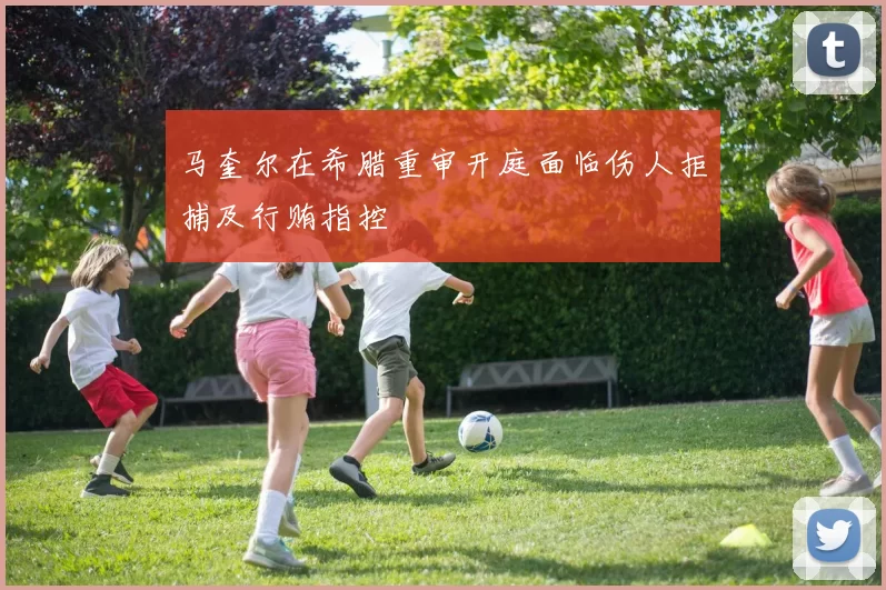 马奎尔在希腊重审开庭面临伤人拒捕及行贿指控