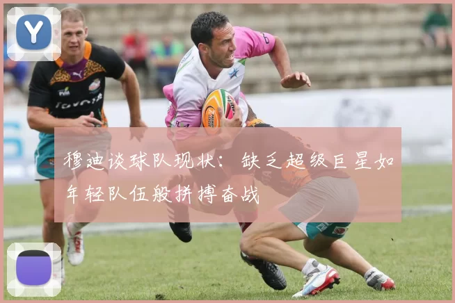 穆迪谈球队现状：缺乏超级巨星如年轻队伍般拼搏奋战