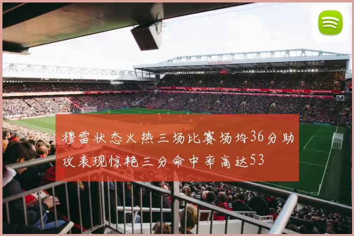 穆雷状态火热三场比赛场均36分助攻表现惊艳三分命中率高达53