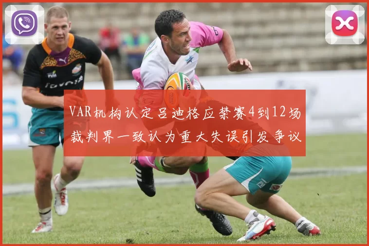VAR机构认定吕迪格应禁赛4到12场裁判界一致认为重大失误引发争议