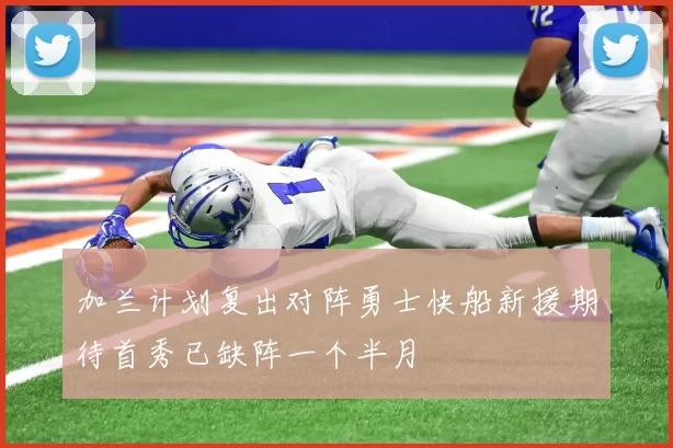 加兰计划复出对阵勇士快船新援期待首秀已缺阵一个半月
