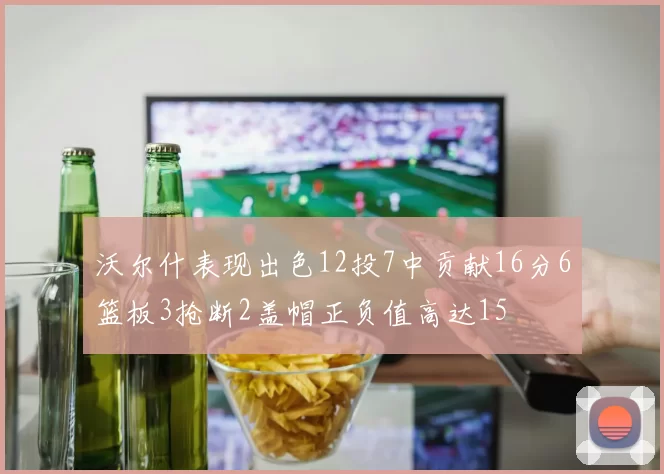 沃尔什表现出色12投7中贡献16分6篮板3抢断2盖帽正负值高达15