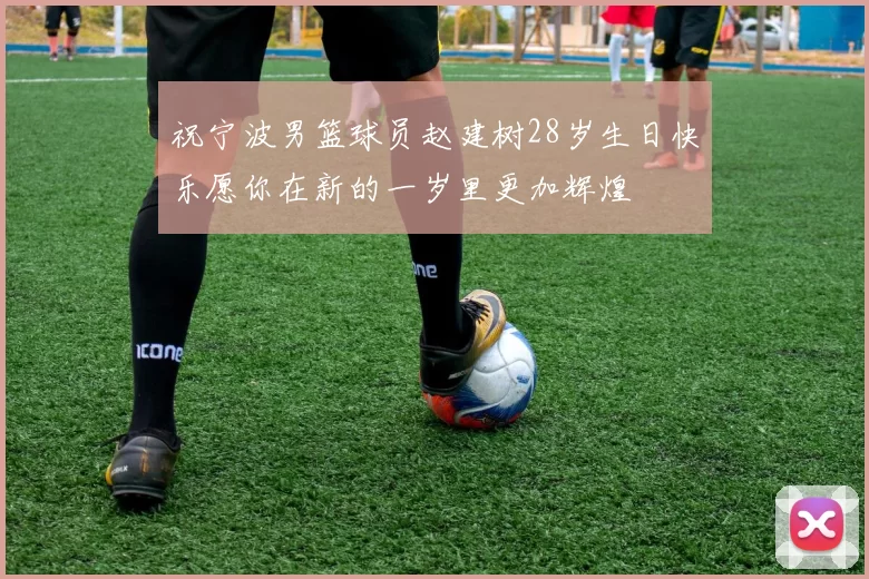祝宁波男篮球员赵建树28岁生日快乐愿你在新的一岁里更加辉煌