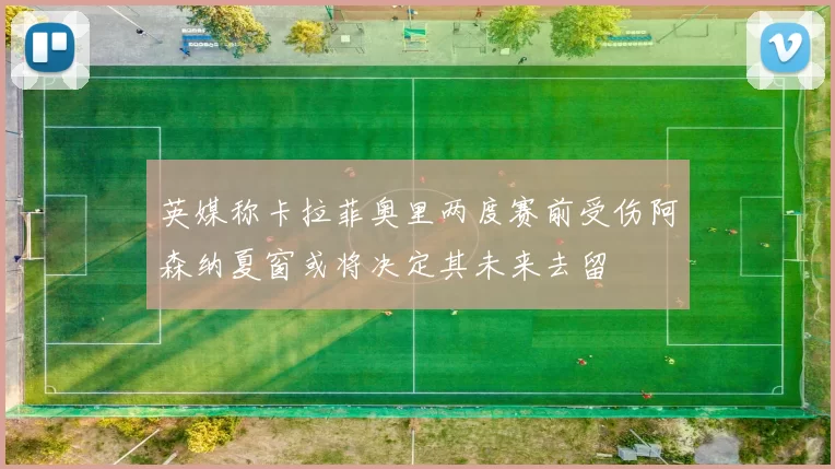 英媒称卡拉菲奥里两度赛前受伤阿森纳夏窗或将决定其未来去留