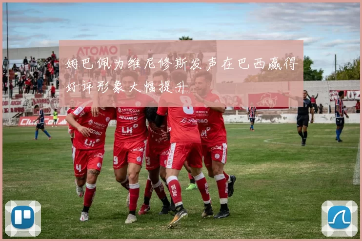 姆巴佩为维尼修斯发声在巴西赢得好评形象大幅提升