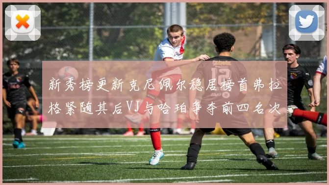 新秀榜更新克尼佩尔稳居榜首弗拉格紧随其后VJ与哈珀争夺前四名次