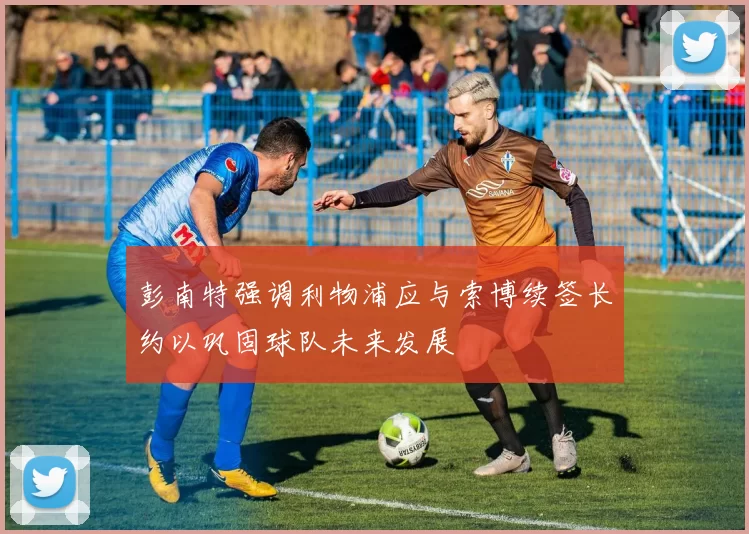 彭南特强调利物浦应与索博续签长约以巩固球队未来发展